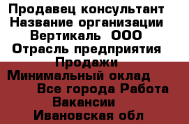 Продавец-консультант › Название организации ­ Вертикаль, ООО › Отрасль предприятия ­ Продажи › Минимальный оклад ­ 60 000 - Все города Работа » Вакансии   . Ивановская обл.